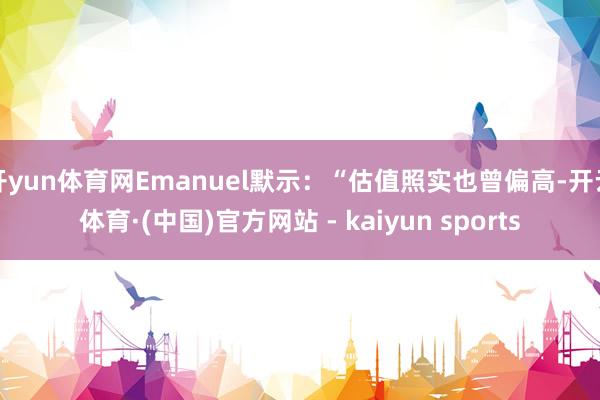 开yun体育网Emanuel默示：“估值照实也曾偏高-开云体育·(中国)官方网站 - kaiyun sports