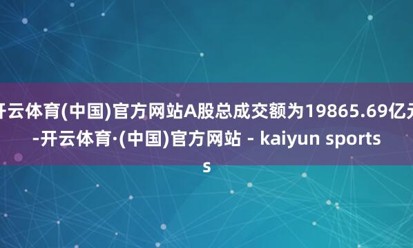 开云体育(中国)官方网站A股总成交额为19865.69亿元-开云体育·(中国)官方网站 - kaiyun sports