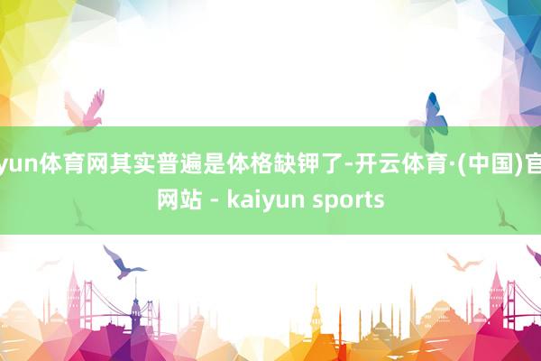 开yun体育网其实普遍是体格缺钾了-开云体育·(中国)官方网站 - kaiyun sports