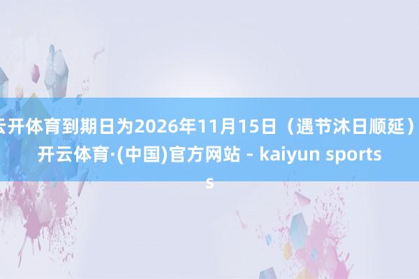 云开体育到期日为2026年11月15日(遇节沐日顺延)-开云体育·(中国)官方网站 - kaiyun sports