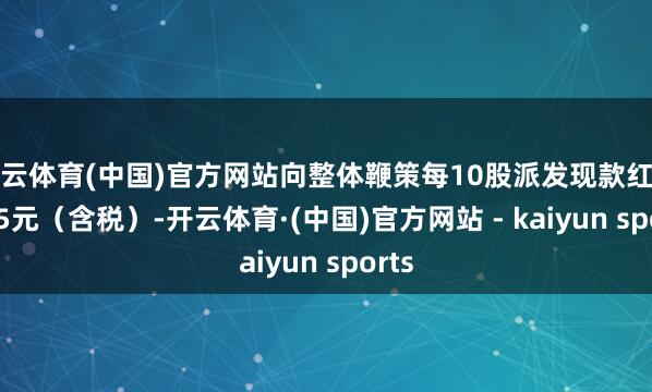 开云体育(中国)官方网站向整体鞭策每10股派发现款红利0.45元（含税）-开云体育·(中国)官方网站 - kaiyun sports