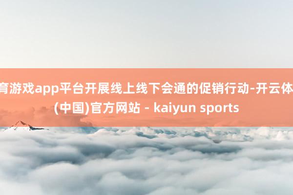 体育游戏app平台开展线上线下会通的促销行动-开云体育·(中国)官方网站 - kaiyun sports