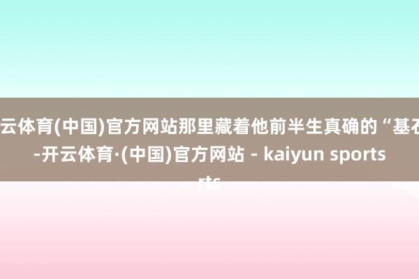 开云体育(中国)官方网站那里藏着他前半生真确的“基石”-开云体育·(中国)官方网站 - kaiyun sports