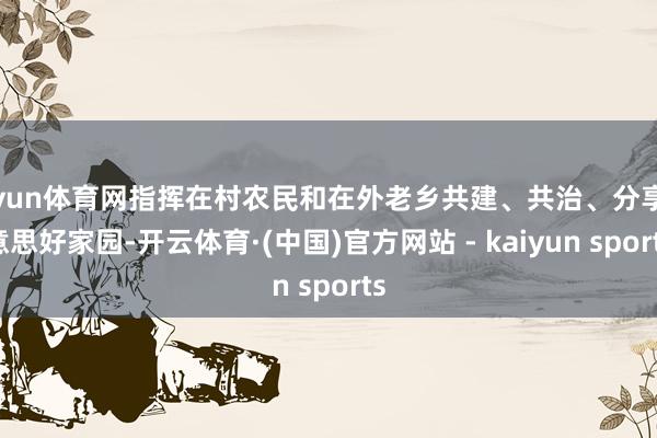 开yun体育网指挥在村农民和在外老乡共建、共治、分享好意思好家园-开云体育·(中国)官方网站 - kaiyun sports