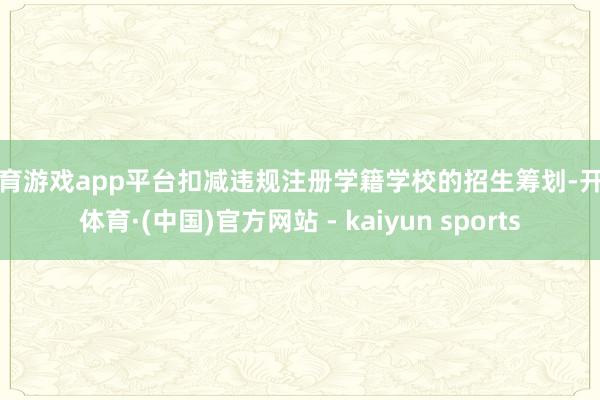 体育游戏app平台扣减违规注册学籍学校的招生筹划-开云体育·(中国)官方网站 - kaiyun sports