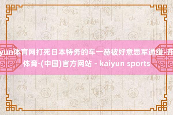 开yun体育网打死日本特务的车一赫被好意思军通缉-开云体育·(中国)官方网站 - kaiyun sports