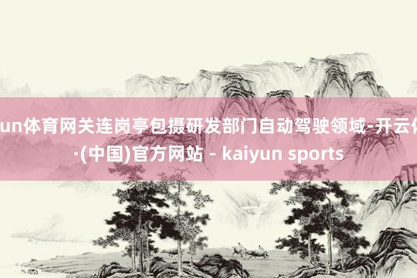 开yun体育网关连岗亭包摄研发部门自动驾驶领域-开云体育·(中国)官方网站 - kaiyun sports