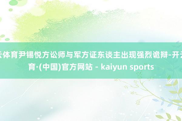 开云体育尹锡悦方讼师与军方证东谈主出现强烈诡辩-开云体育·(中国)官方网站 - kaiyun sports
