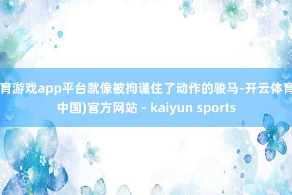 体育游戏app平台就像被拘谨住了动作的骏马-开云体育·(中国)官方网站 - kaiyun sports