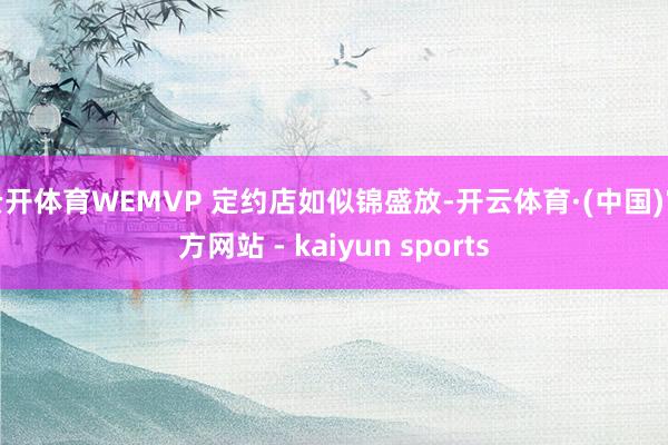 云开体育WEMVP 定约店如似锦盛放-开云体育·(中国)官方网站 - kaiyun sports