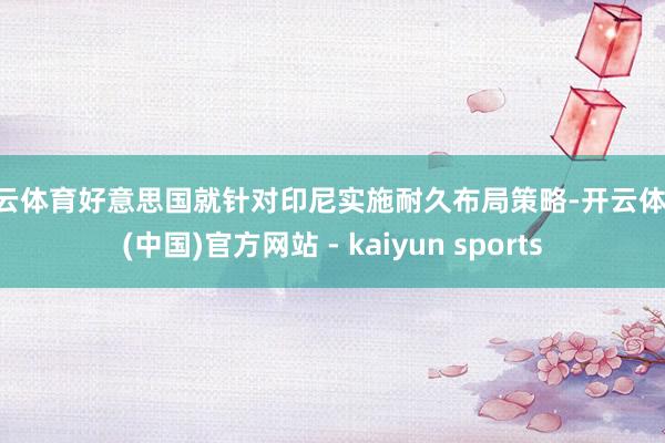 开云体育好意思国就针对印尼实施耐久布局策略-开云体育·(中国)官方网站 - kaiyun sports