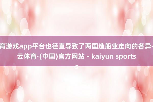 体育游戏app平台也径直导致了两国造船业走向的各异-开云体育·(中国)官方网站 - kaiyun sports
