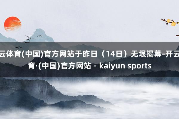 开云体育(中国)官方网站于昨日（14日）无垠揭幕-开云体育·(中国)官方网站 - kaiyun sports