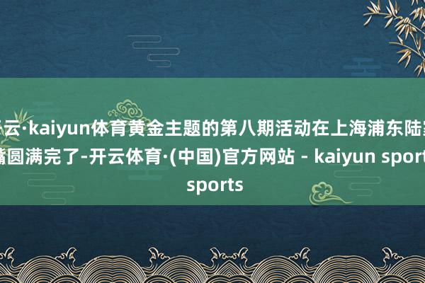 开云·kaiyun体育黄金主题的第八期活动在上海浦东陆家嘴圆满完了-开云体育·(中国)官方网站 - kaiyun sports