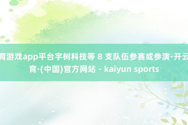 体育游戏app平台宇树科技等 8 支队伍参赛或参演-开云体育·(中国)官方网站 - kaiyun sports