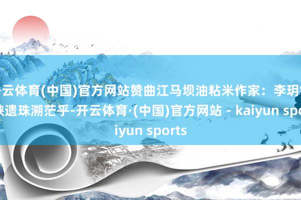开云体育(中国)官方网站赞曲江马坝油粘米作家：李玥镁石峡遗珠溯茫乎-开云体育·(中国)官方网站 - kaiyun sports