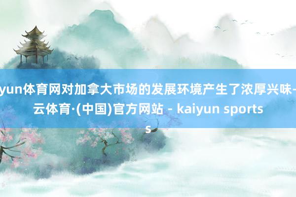 开yun体育网对加拿大市场的发展环境产生了浓厚兴味-开云体育·(中国)官方网站 - kaiyun sports
