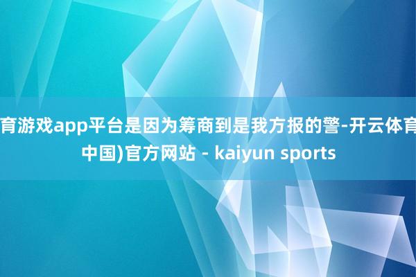 体育游戏app平台是因为筹商到是我方报的警-开云体育·(中国)官方网站 - kaiyun sports
