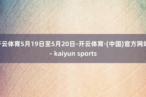 开云体育5月19日至5月20日-开云体育·(中国)官方网站 - kaiyun sports