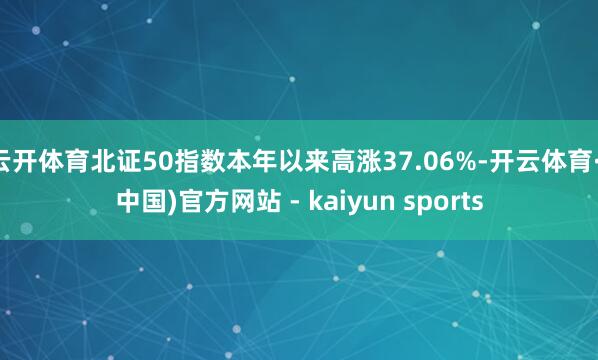 云开体育北证50指数本年以来高涨37.06%-开云体育·(中国)官方网站 - kaiyun sports