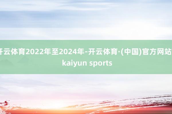 开云体育2022年至2024年-开云体育·(中国)官方网站 - kaiyun sports