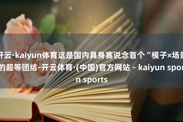 开云·kaiyun体育这是国内具身赛说念首个“模子×场景”的超等团结-开云体育·(中国)官方网站 - kaiyun sports