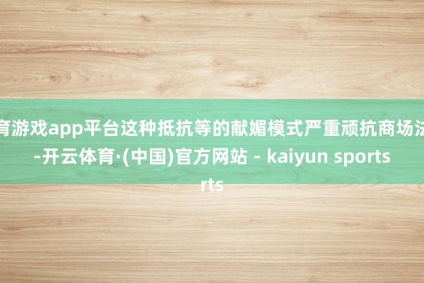 体育游戏app平台这种抵抗等的献媚模式严重顽抗商场法例-开云体育·(中国)官方网站 - kaiyun sports