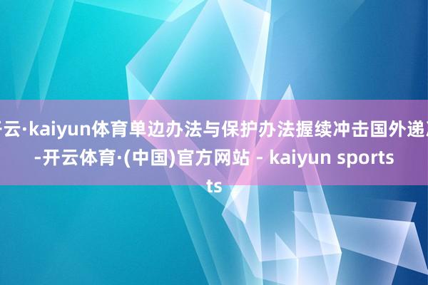开云·kaiyun体育单边办法与保护办法握续冲击国外递次-开云体育·(中国)官方网站 - kaiyun sports