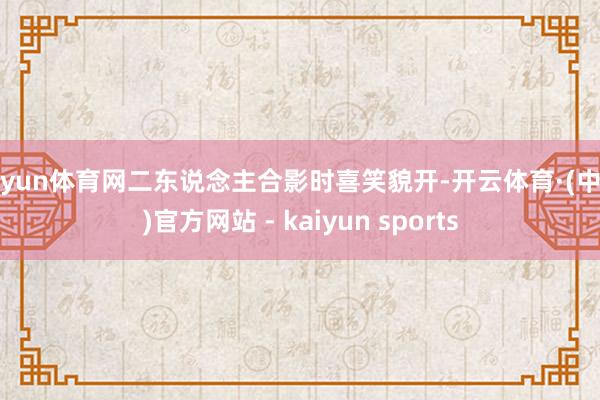 开yun体育网二东说念主合影时喜笑貌开-开云体育·(中国)官方网站 - kaiyun sports