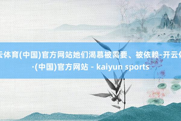 开云体育(中国)官方网站她们渴慕被需要、被依赖-开云体育·(中国)官方网站 - kaiyun sports