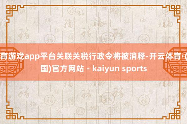 体育游戏app平台关联关税行政令将被消释-开云体育·(中国)官方网站 - kaiyun sports