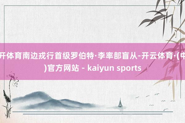 云开体育南边戎行首级罗伯特·李率部盲从-开云体育·(中国)官方网站 - kaiyun sports