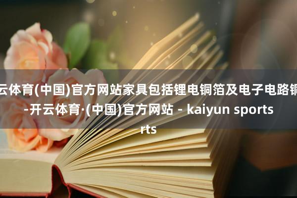 开云体育(中国)官方网站家具包括锂电铜箔及电子电路铜箔-开云体育·(中国)官方网站 - kaiyun sports