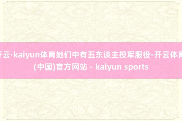 开云·kaiyun体育她们中有五东谈主投军服役-开云体育·(中国)官方网站 - kaiyun sports