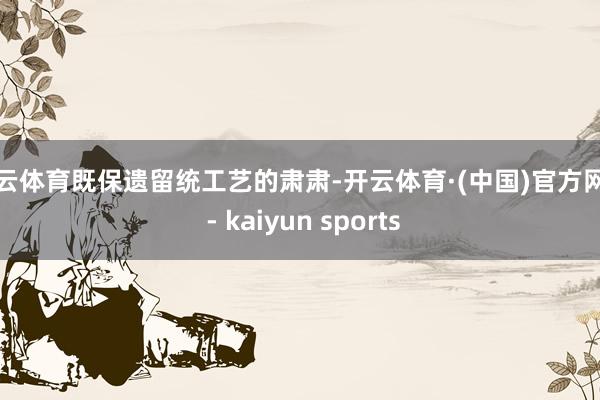 开云体育既保遗留统工艺的肃肃-开云体育·(中国)官方网站 - kaiyun sports