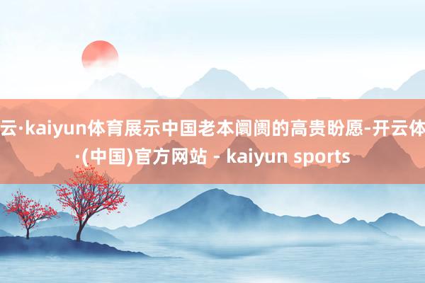 开云·kaiyun体育展示中国老本阛阓的高贵盼愿-开云体育·(中国)官方网站 - kaiyun sports