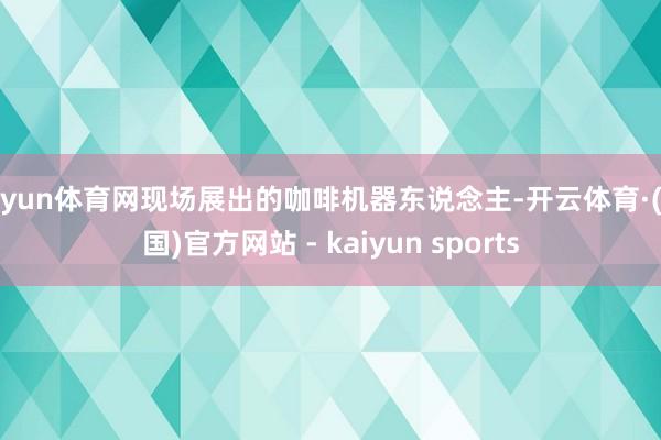 开yun体育网现场展出的咖啡机器东说念主-开云体育·(中国)官方网站 - kaiyun sports