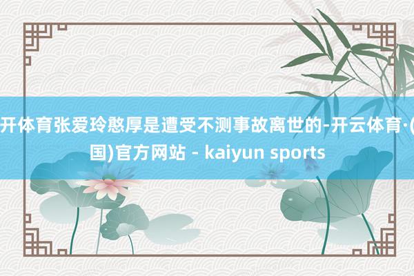 云开体育张爱玲憨厚是遭受不测事故离世的-开云体育·(中国)官方网站 - kaiyun sports