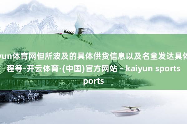 开yun体育网但所波及的具体供货信息以及名堂发达具体过程等-开云体育·(中国)官方网站 - kaiyun sports