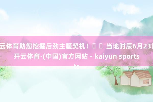 开云体育助您挖掘后劲主题契机！		当地时辰6月23日-开云体育·(中国)官方网站 - kaiyun sports