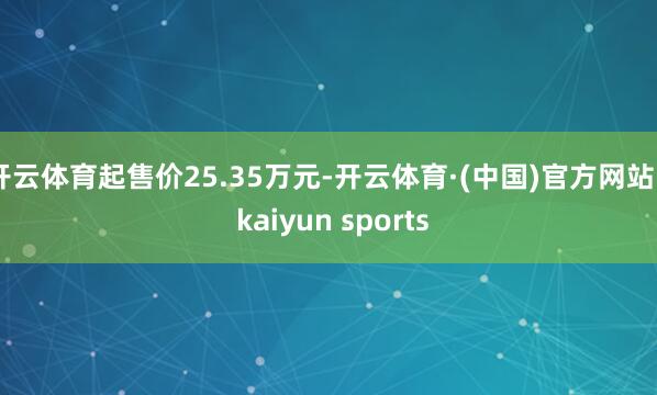 开云体育起售价25.35万元-开云体育·(中国)官方网站 - kaiyun sports
