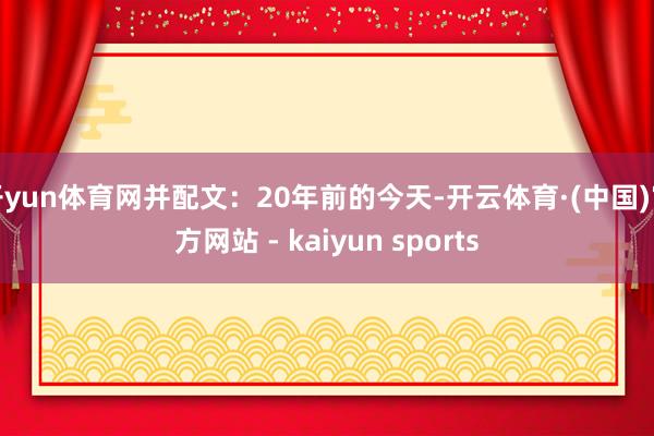 开yun体育网并配文：20年前的今天-开云体育·(中国)官方网站 - kaiyun sports