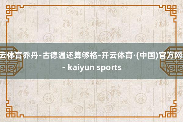 开云体育乔丹-古德温还算够格-开云体育·(中国)官方网站 - kaiyun sports