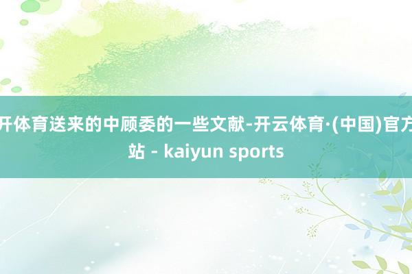 云开体育送来的中顾委的一些文献-开云体育·(中国)官方网站 - kaiyun sports