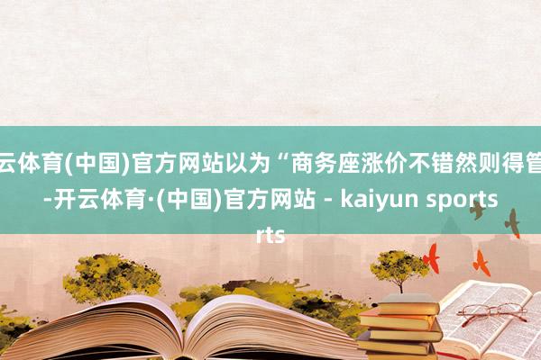 开云体育(中国)官方网站以为“商务座涨价不错然则得管饭-开云体育·(中国)官方网站 - kaiyun sports