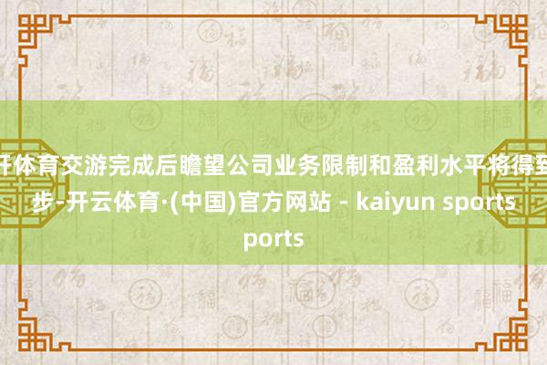 云开体育交游完成后瞻望公司业务限制和盈利水平将得到进步-开云体育·(中国)官方网站 - kaiyun sports