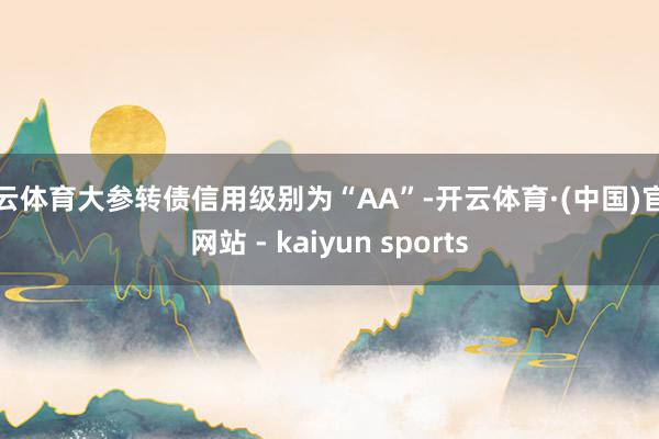 开云体育大参转债信用级别为“AA”-开云体育·(中国)官方网站 - kaiyun sports
