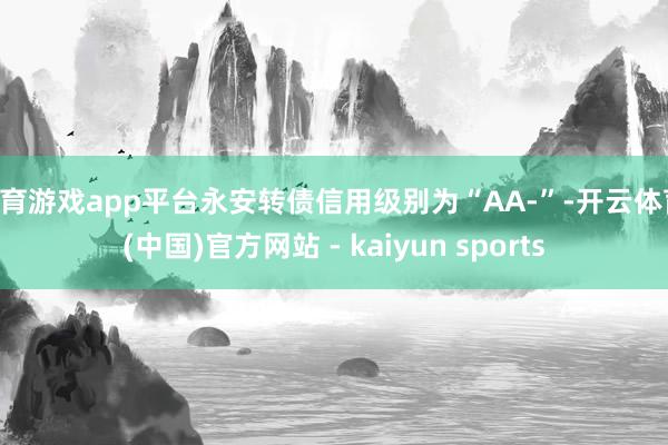 体育游戏app平台永安转债信用级别为“AA-”-开云体育·(中国)官方网站 - kaiyun sports