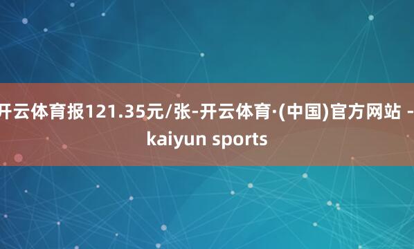开云体育报121.35元/张-开云体育·(中国)官方网站 - kaiyun sports