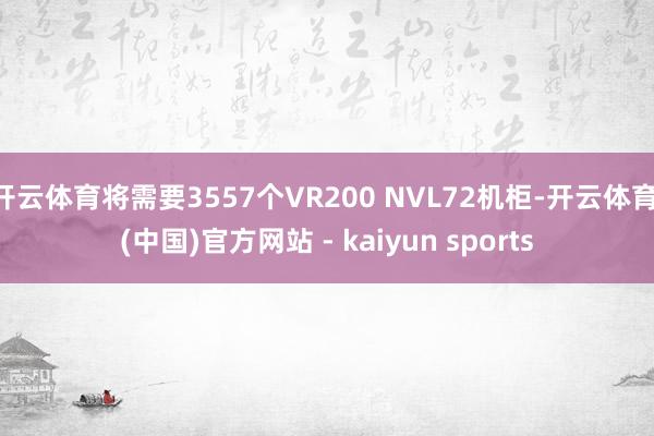 开云体育将需要3557个VR200 NVL72机柜-开云体育·(中国)官方网站 - kaiyun sports
